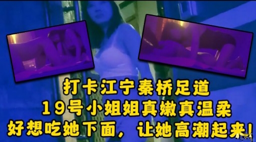 打卡江宁秦桥足道19号小姐姐真嫩真温柔好想吃她下面，让她高潮起来!